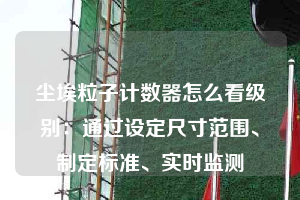 塵埃粒子計(jì)數(shù)器怎么看級(jí)別：通過設(shè)定尺寸范圍、制定標(biāo)準(zhǔn)、實(shí)時(shí)監(jiān)測(cè)